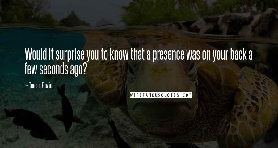 Teresa Flavin Quotes: Would it surprise you to know that a presence was on your back a few seconds ago?