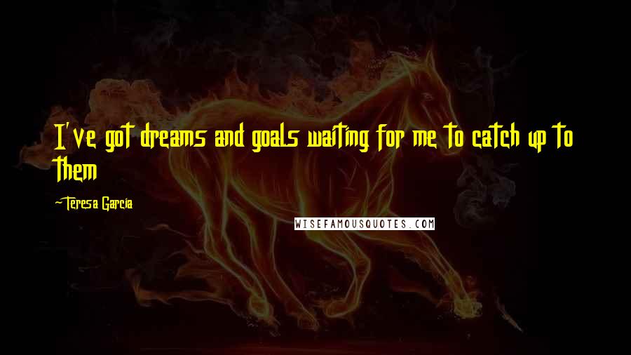 Teresa Garcia Quotes: I've got dreams and goals waiting for me to catch up to them