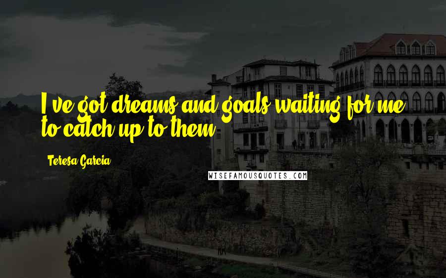 Teresa Garcia Quotes: I've got dreams and goals waiting for me to catch up to them