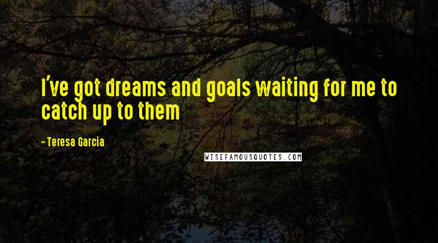 Teresa Garcia Quotes: I've got dreams and goals waiting for me to catch up to them