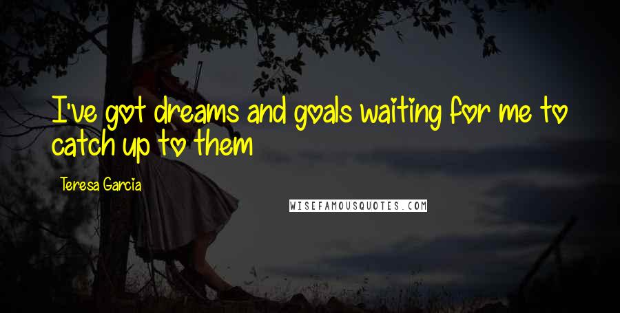 Teresa Garcia Quotes: I've got dreams and goals waiting for me to catch up to them