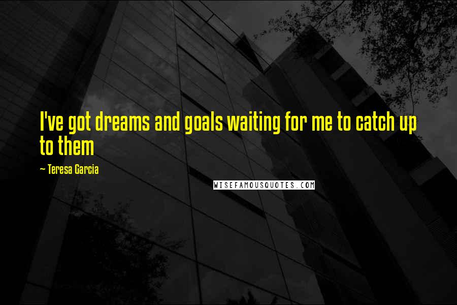 Teresa Garcia Quotes: I've got dreams and goals waiting for me to catch up to them