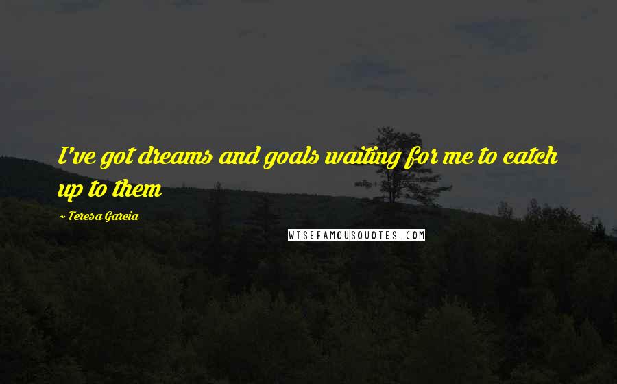 Teresa Garcia Quotes: I've got dreams and goals waiting for me to catch up to them