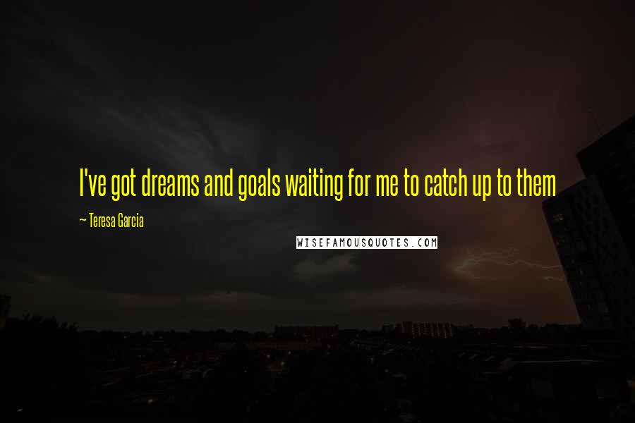 Teresa Garcia Quotes: I've got dreams and goals waiting for me to catch up to them