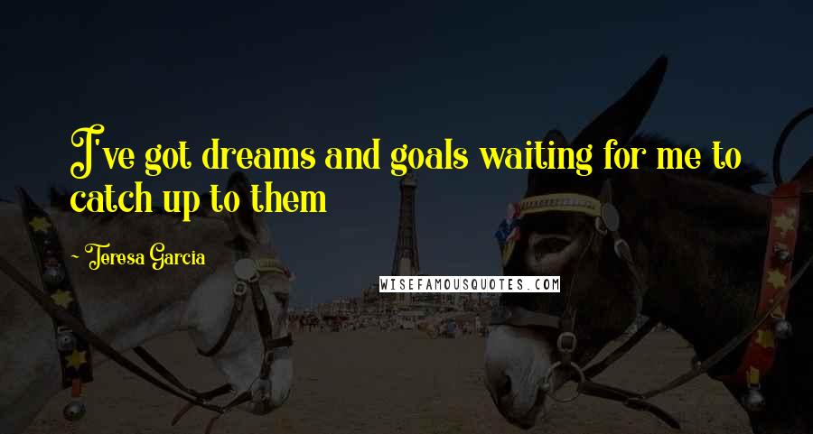 Teresa Garcia Quotes: I've got dreams and goals waiting for me to catch up to them