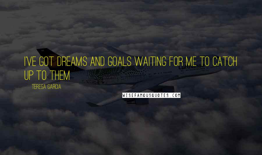 Teresa Garcia Quotes: I've got dreams and goals waiting for me to catch up to them