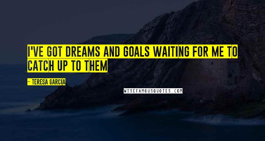 Teresa Garcia Quotes: I've got dreams and goals waiting for me to catch up to them
