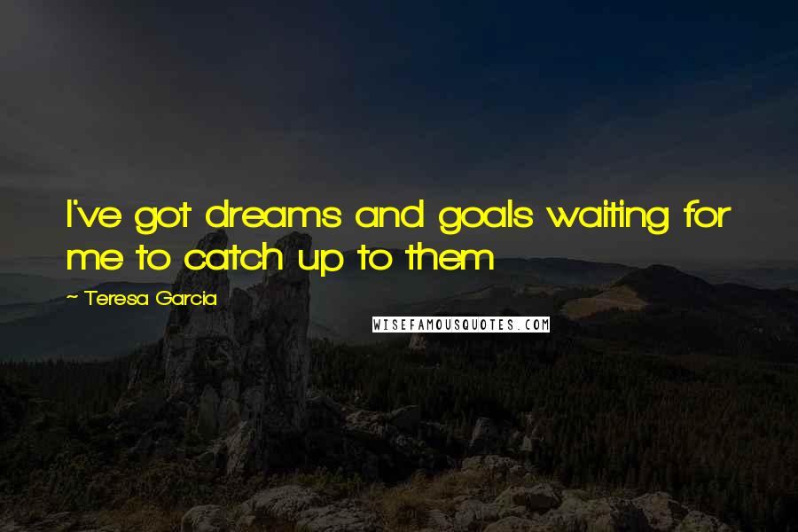 Teresa Garcia Quotes: I've got dreams and goals waiting for me to catch up to them