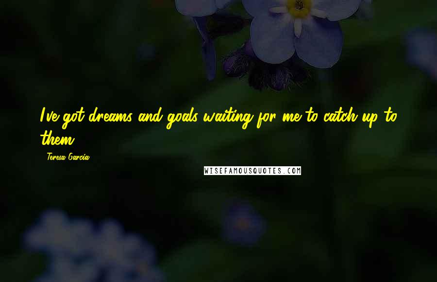Teresa Garcia Quotes: I've got dreams and goals waiting for me to catch up to them