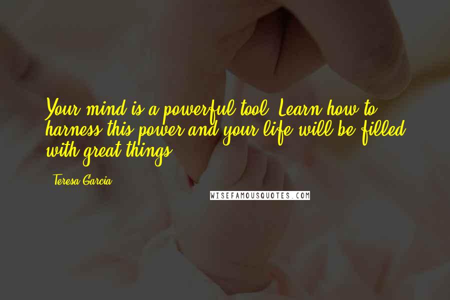 Teresa Garcia Quotes: Your mind is a powerful tool. Learn how to harness this power and your life will be filled with great things.