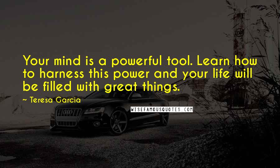 Teresa Garcia Quotes: Your mind is a powerful tool. Learn how to harness this power and your life will be filled with great things.