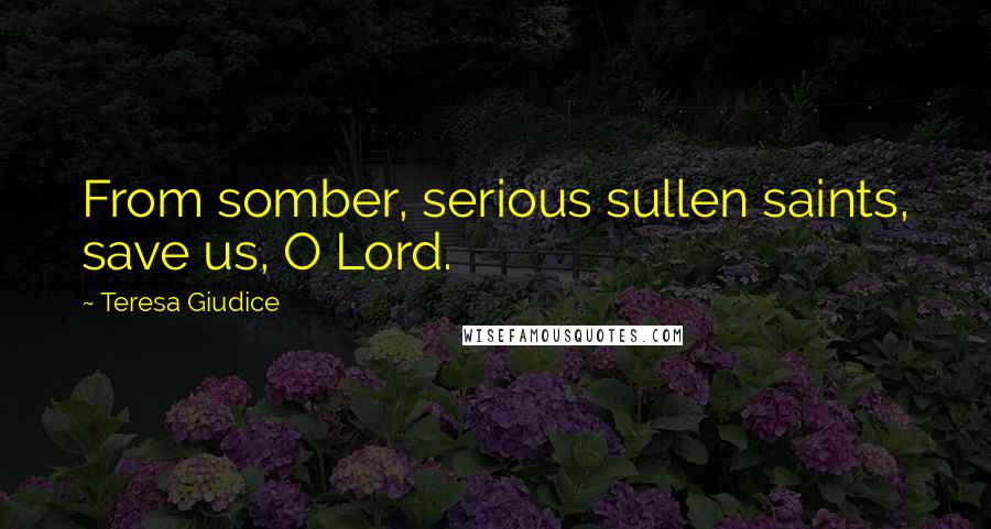 Teresa Giudice Quotes: From somber, serious sullen saints, save us, O Lord.