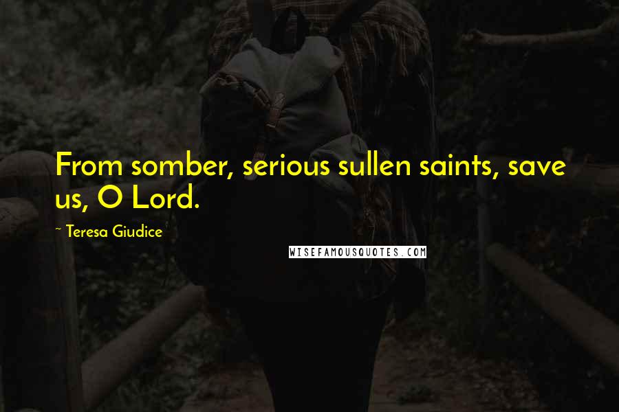 Teresa Giudice Quotes: From somber, serious sullen saints, save us, O Lord.