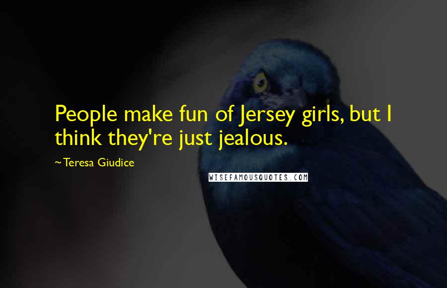 Teresa Giudice Quotes: People make fun of Jersey girls, but I think they're just jealous.