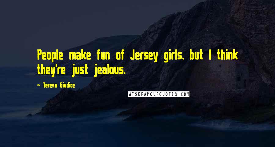 Teresa Giudice Quotes: People make fun of Jersey girls, but I think they're just jealous.