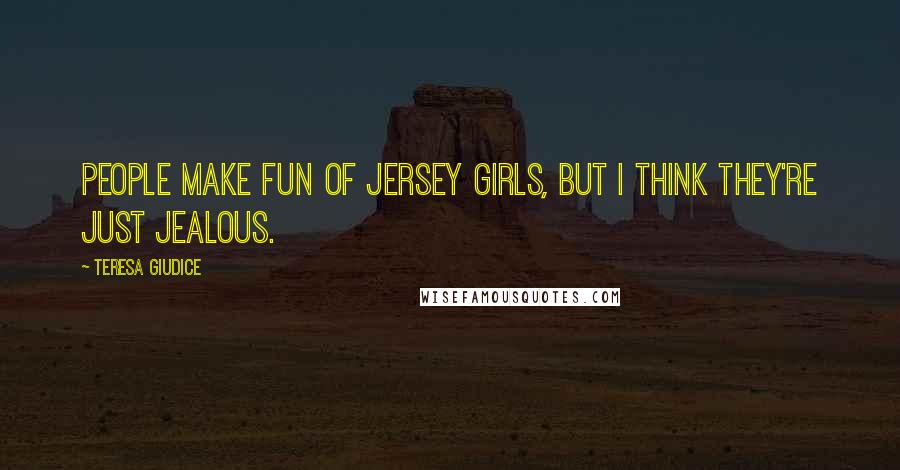 Teresa Giudice Quotes: People make fun of Jersey girls, but I think they're just jealous.
