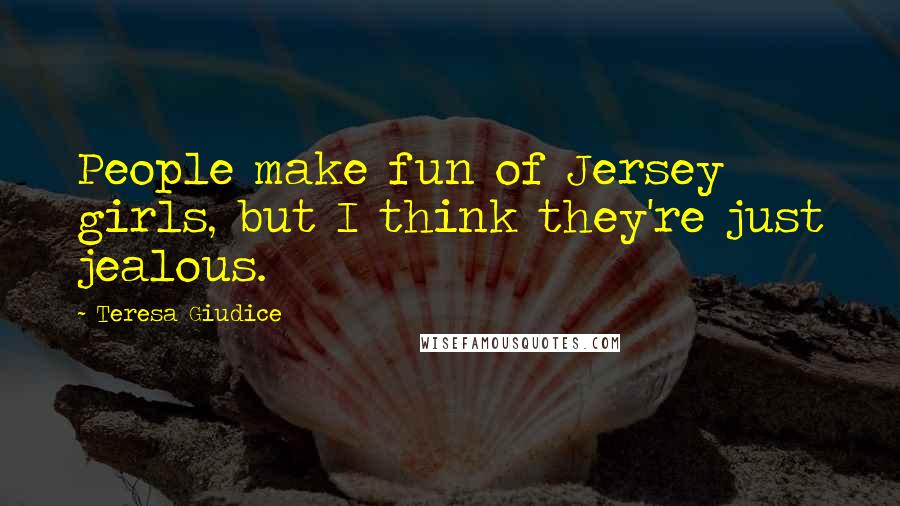 Teresa Giudice Quotes: People make fun of Jersey girls, but I think they're just jealous.