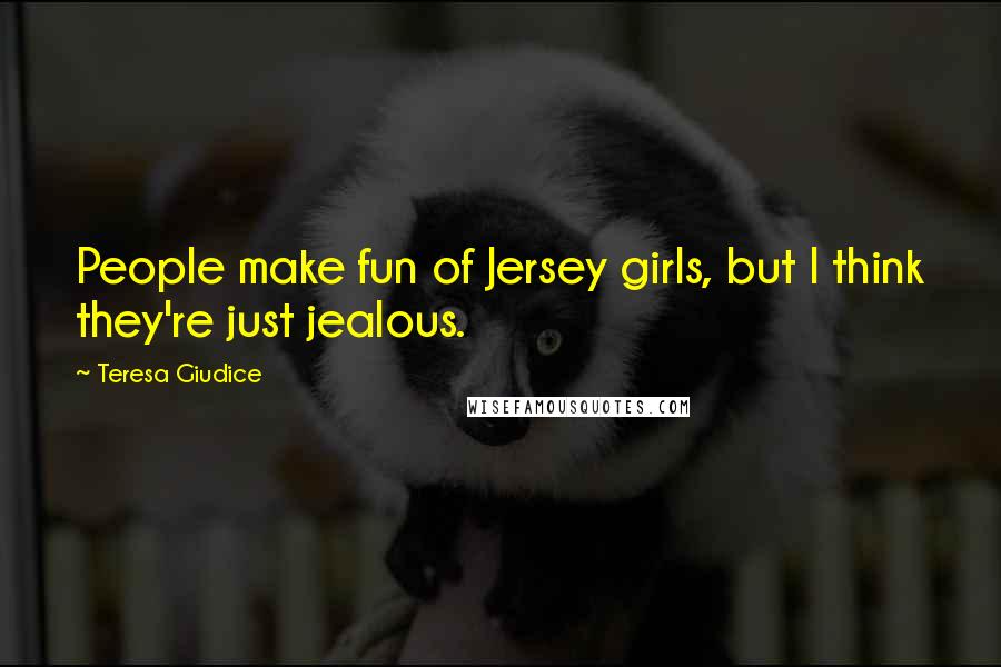Teresa Giudice Quotes: People make fun of Jersey girls, but I think they're just jealous.