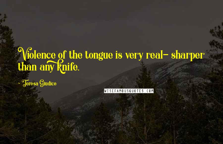 Teresa Giudice Quotes: Violence of the tongue is very real- sharper than any knife.