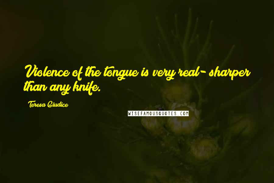 Teresa Giudice Quotes: Violence of the tongue is very real- sharper than any knife.