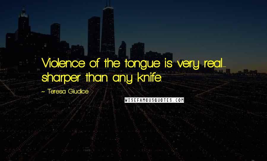 Teresa Giudice Quotes: Violence of the tongue is very real- sharper than any knife.