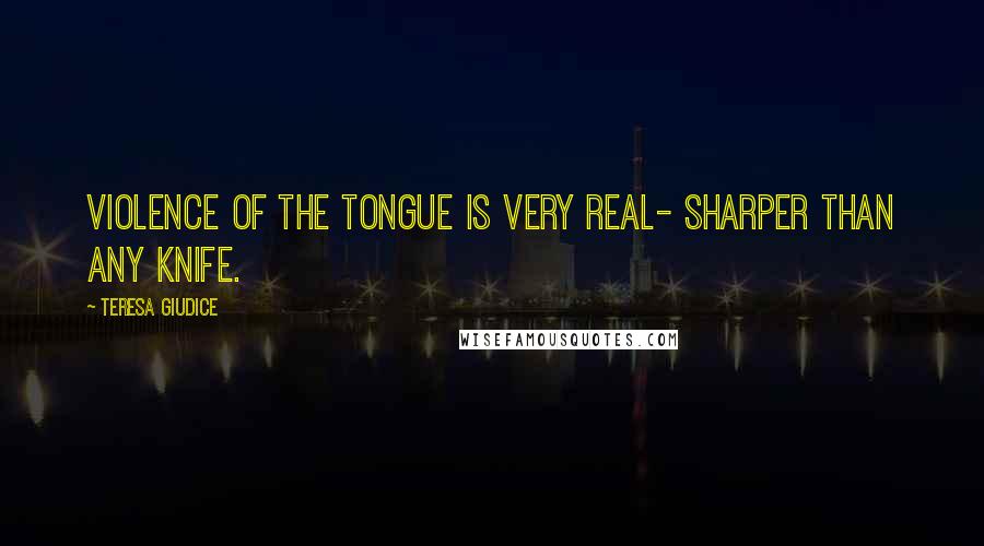 Teresa Giudice Quotes: Violence of the tongue is very real- sharper than any knife.