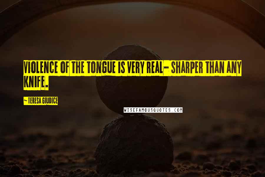 Teresa Giudice Quotes: Violence of the tongue is very real- sharper than any knife.
