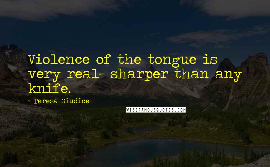 Teresa Giudice Quotes: Violence of the tongue is very real- sharper than any knife.