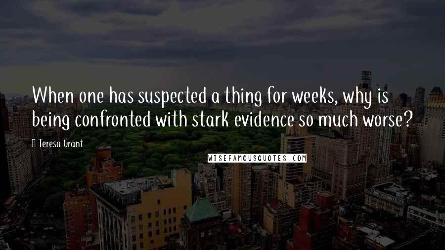Teresa Grant Quotes: When one has suspected a thing for weeks, why is being confronted with stark evidence so much worse?