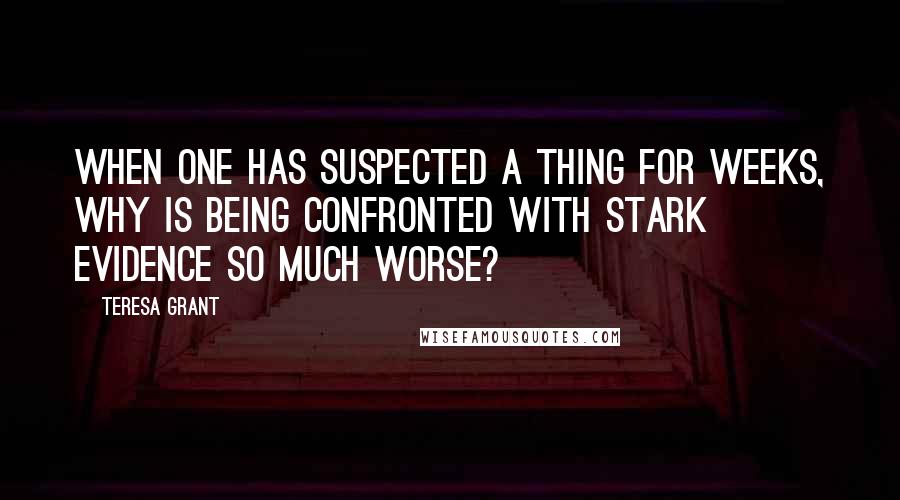 Teresa Grant Quotes: When one has suspected a thing for weeks, why is being confronted with stark evidence so much worse?