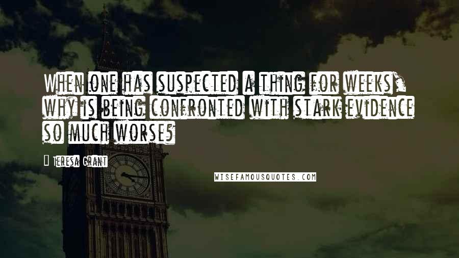Teresa Grant Quotes: When one has suspected a thing for weeks, why is being confronted with stark evidence so much worse?