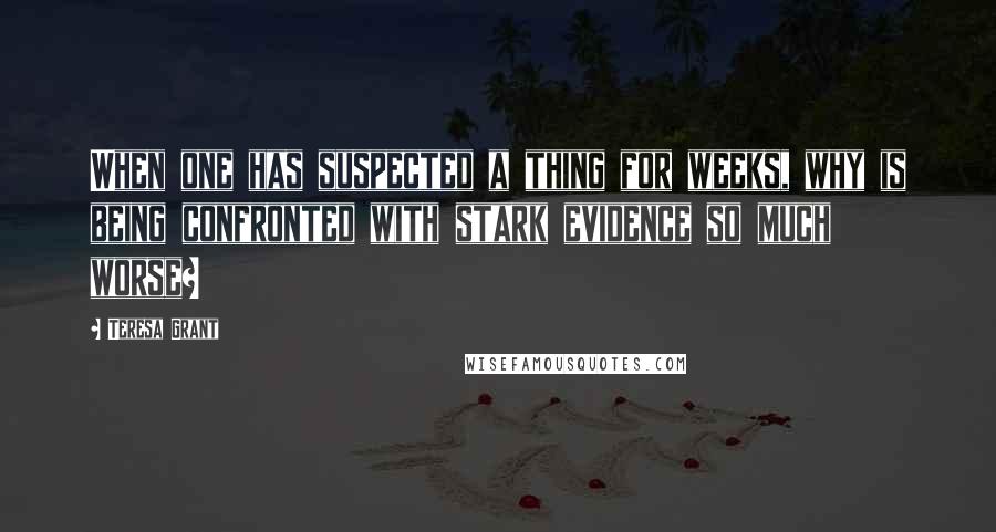 Teresa Grant Quotes: When one has suspected a thing for weeks, why is being confronted with stark evidence so much worse?