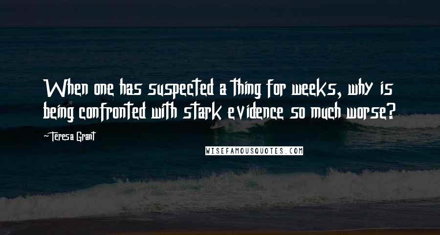Teresa Grant Quotes: When one has suspected a thing for weeks, why is being confronted with stark evidence so much worse?