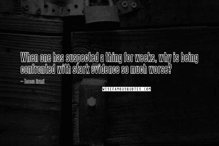 Teresa Grant Quotes: When one has suspected a thing for weeks, why is being confronted with stark evidence so much worse?