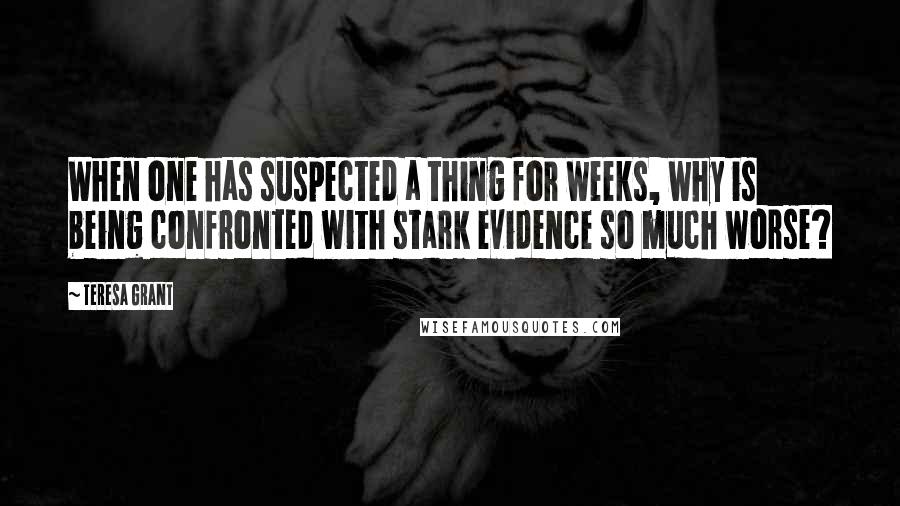 Teresa Grant Quotes: When one has suspected a thing for weeks, why is being confronted with stark evidence so much worse?