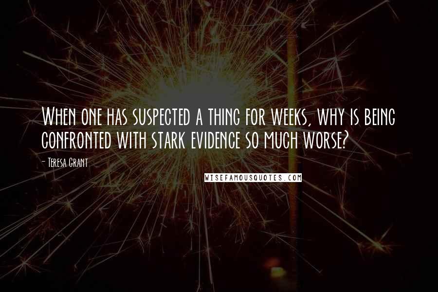 Teresa Grant Quotes: When one has suspected a thing for weeks, why is being confronted with stark evidence so much worse?