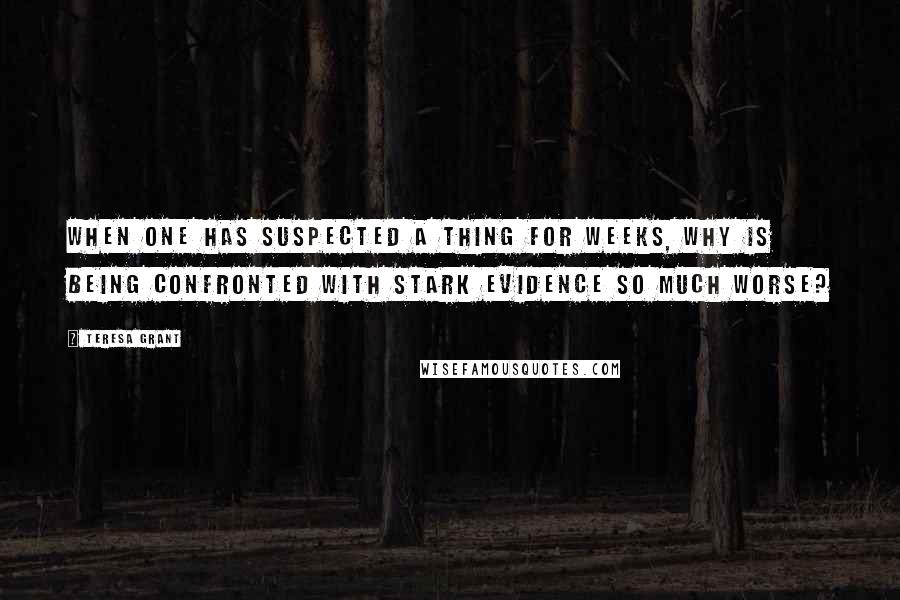 Teresa Grant Quotes: When one has suspected a thing for weeks, why is being confronted with stark evidence so much worse?