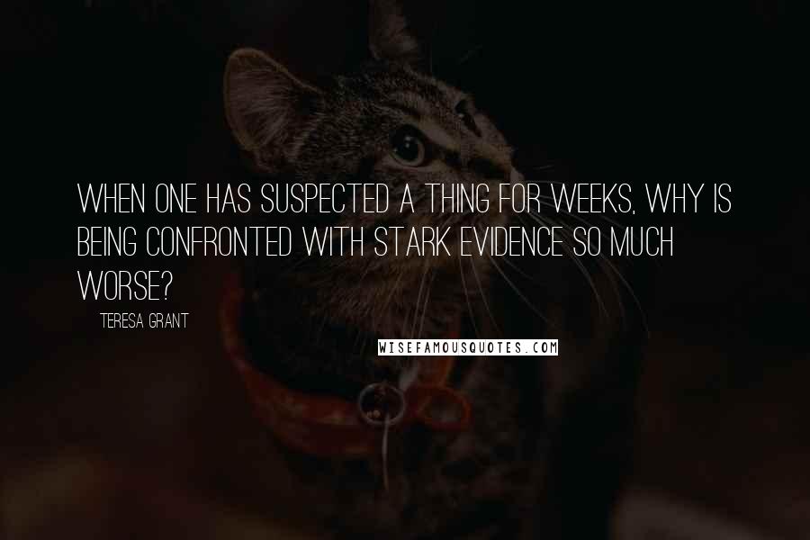 Teresa Grant Quotes: When one has suspected a thing for weeks, why is being confronted with stark evidence so much worse?