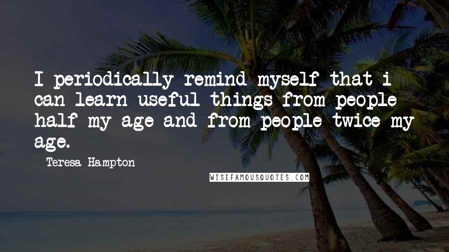 Teresa Hampton Quotes: I periodically remind myself that i can learn useful things from people half my age and from people twice my age.