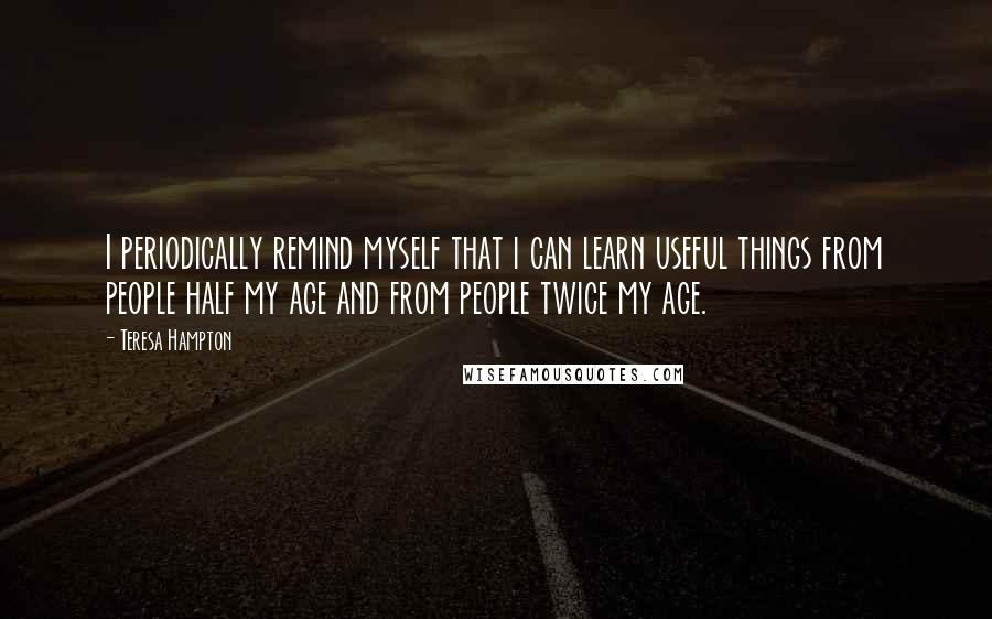 Teresa Hampton Quotes: I periodically remind myself that i can learn useful things from people half my age and from people twice my age.