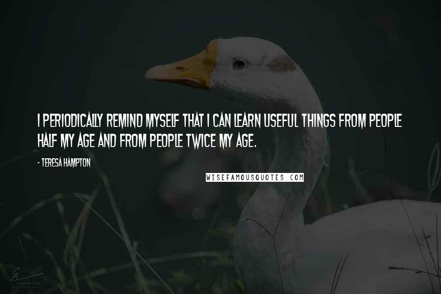 Teresa Hampton Quotes: I periodically remind myself that i can learn useful things from people half my age and from people twice my age.