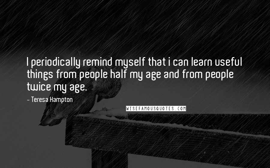 Teresa Hampton Quotes: I periodically remind myself that i can learn useful things from people half my age and from people twice my age.