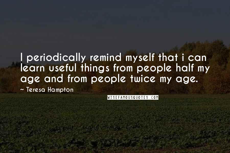 Teresa Hampton Quotes: I periodically remind myself that i can learn useful things from people half my age and from people twice my age.