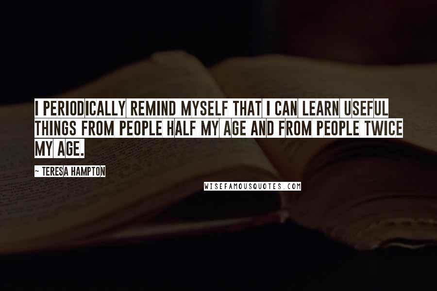 Teresa Hampton Quotes: I periodically remind myself that i can learn useful things from people half my age and from people twice my age.