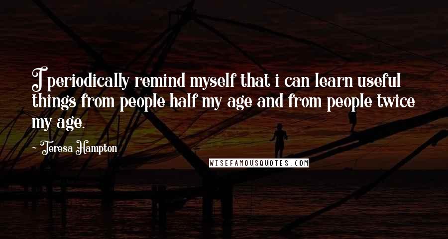 Teresa Hampton Quotes: I periodically remind myself that i can learn useful things from people half my age and from people twice my age.