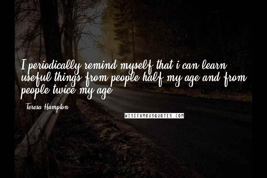 Teresa Hampton Quotes: I periodically remind myself that i can learn useful things from people half my age and from people twice my age.