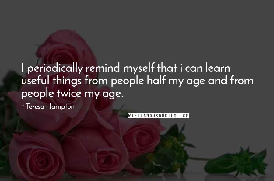 Teresa Hampton Quotes: I periodically remind myself that i can learn useful things from people half my age and from people twice my age.