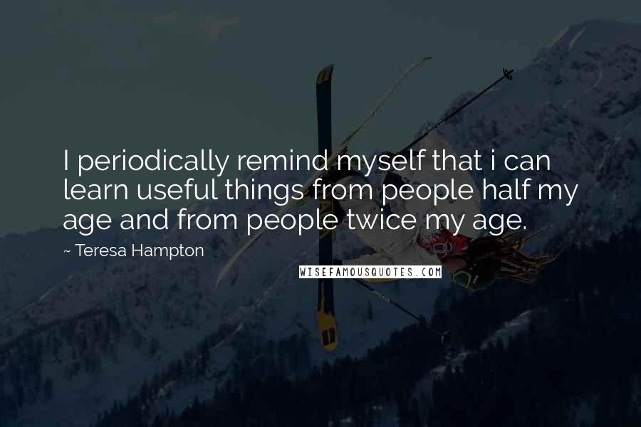 Teresa Hampton Quotes: I periodically remind myself that i can learn useful things from people half my age and from people twice my age.