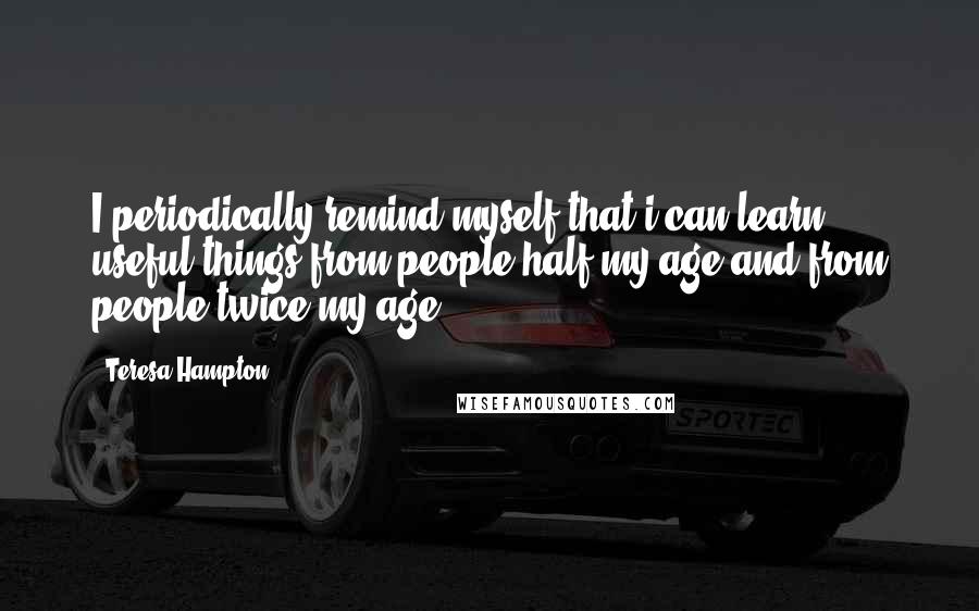 Teresa Hampton Quotes: I periodically remind myself that i can learn useful things from people half my age and from people twice my age.