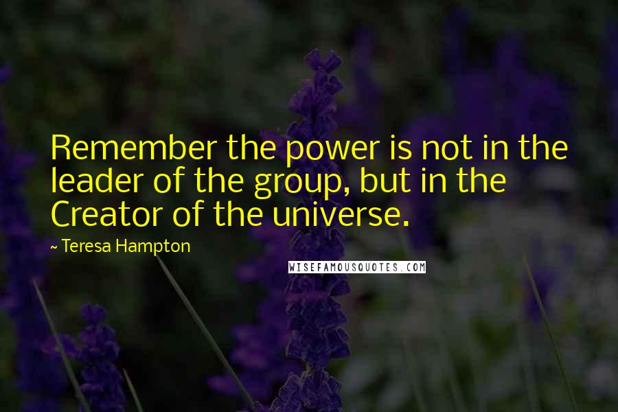 Teresa Hampton Quotes: Remember the power is not in the leader of the group, but in the Creator of the universe.